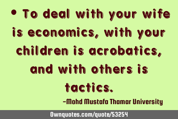 • To deal with your wife is economics, with your children is acrobatics, and with others is