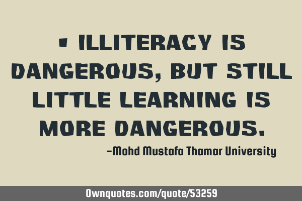 • Illiteracy is dangerous, but still little learning is more