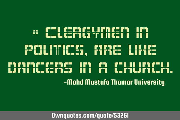 • Clergymen in politics , are like dancers in a
