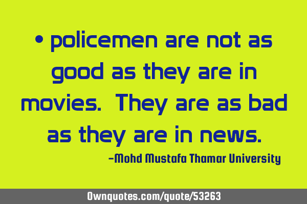 • policemen are not as good as they are in movies. They are as bad as they are in