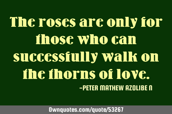 The roses are only for those who can successfully walk on the thorns of