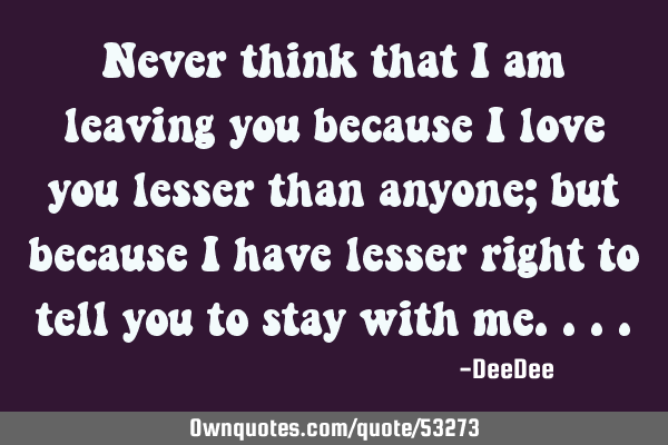 Never think that I am leaving you because I love you lesser than anyone; but because I have lesser
