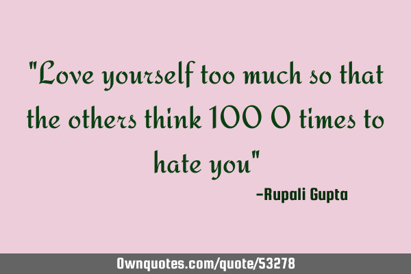 "Love yourself too much so that the others think 100 0 times to hate you"