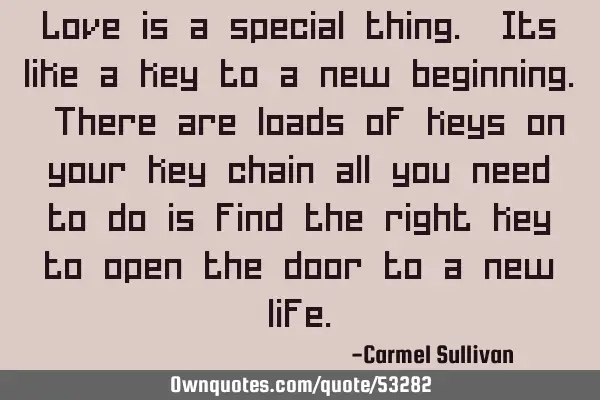 Love is a special thing. Its like a key to a new beginning. There are loads of keys on your key