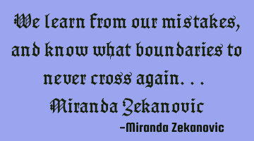 We learn from our mistakes, and know what boundaries to never cross again... Miranda Zekanovic