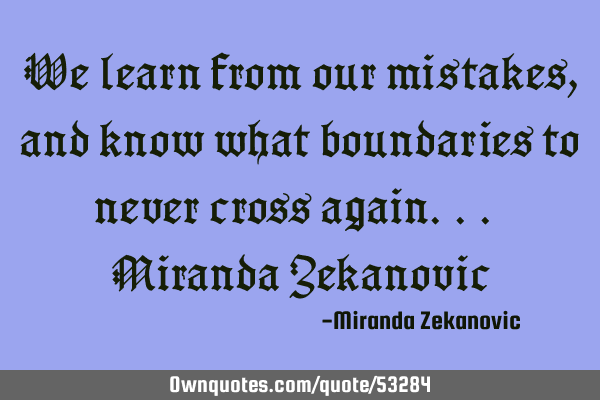 We learn from our mistakes, and know what boundaries to never cross again... Miranda Z