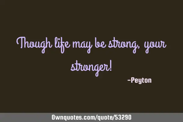Though life may be strong, your stronger!