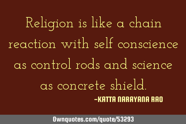 Religion is like a chain reaction with self conscience as control rods and science as concrete