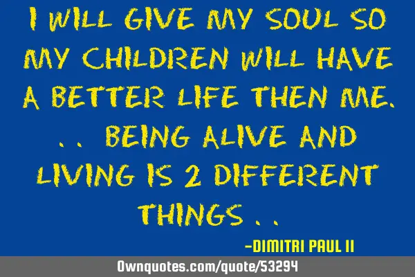 I WILL GIVE MY SOUL SO MY CHILDREN WILL HAVE A BETTER LIFE THEN ME... BEING ALIVE AND LIVING IS 2 DI