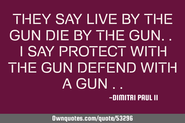 THEY SAY LIVE BY THE GUN DIE BY THE GUN.. I SAY PROTECT WITH THE GUN DEFEND WITH A GUN
