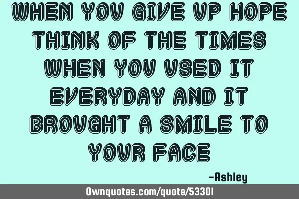 When you give up hope think of the times when you used it everyday and it brought a smile to your