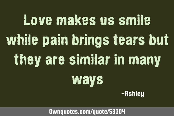 Love makes us smile while pain brings tears but they are similar in many