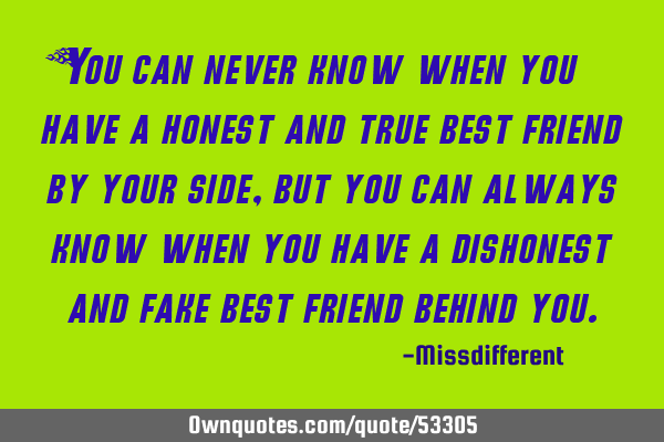 You can never know when you have a honest and true best friend by your side, but you can always
