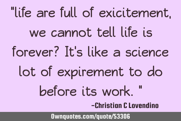 "life are full of exicitement,we cannot tell life is forever? It