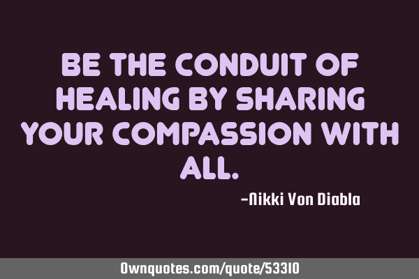 Be the conduit of healing by sharing your compassion with