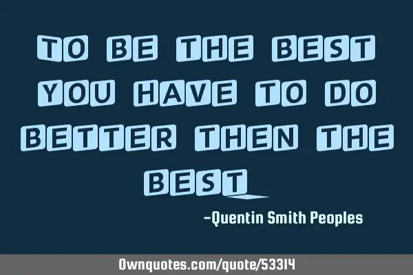To be the best you have to do better then the