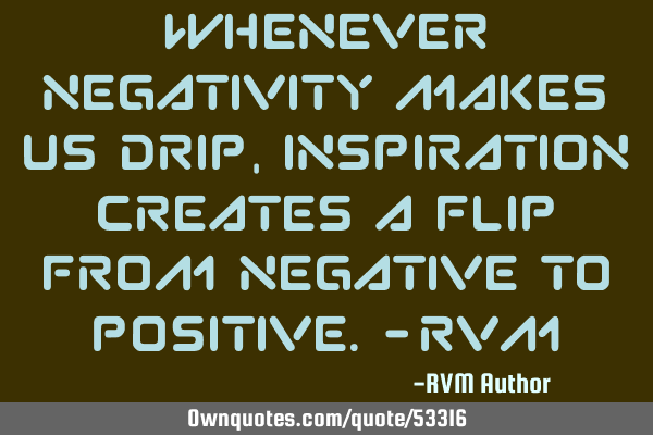Whenever negativity makes us drip, Inspiration creates a flip from Negative to Positive.-RVM
