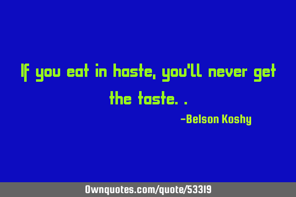 If you eat in haste, you