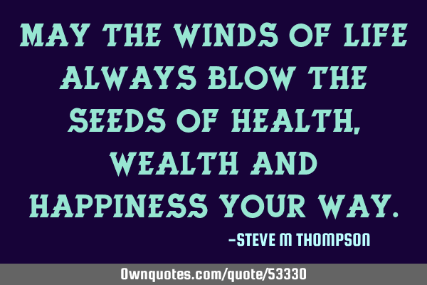 May the Winds of Life always blow the seeds of Health, Wealth and Happiness your