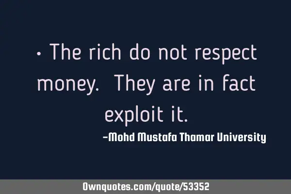 • The rich do not respect money. They are in fact exploit