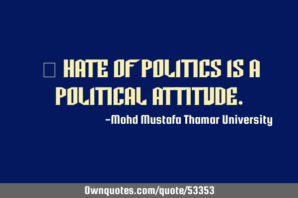 • Hate of politics is a political