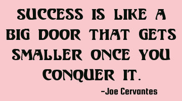 Success is like a big door that gets smaller once you conquer