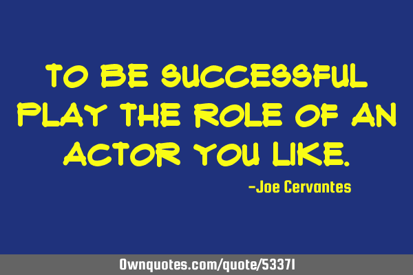 To be successful play the role of an actor you