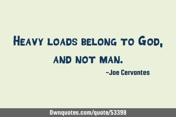 Heavy loads belong to God, and not