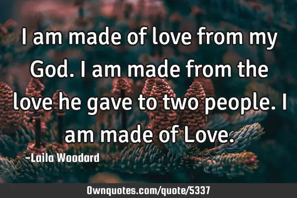 I am made of love from my God. I am made from the love he gave to two people. I am made of L