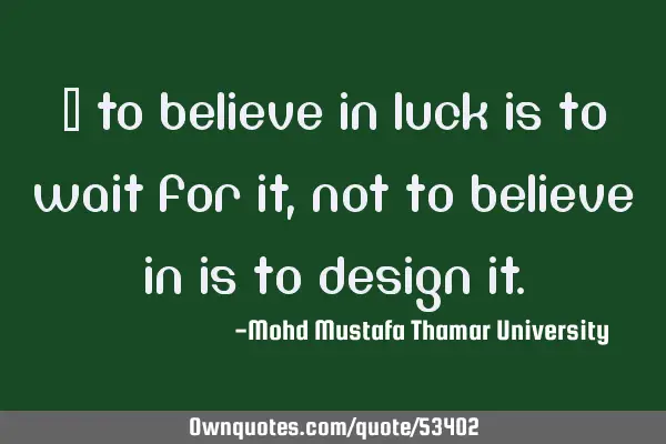 • To believe in luck is to wait for it, not to believe in is to design