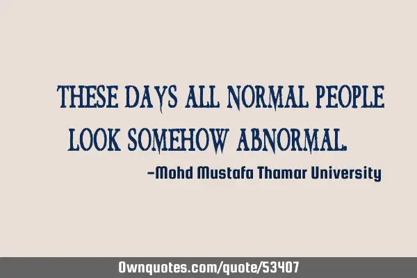 • These days all normal people look somehow