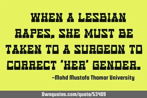 • When a lesbian rapes, she must be taken to a surgeon to correct 
