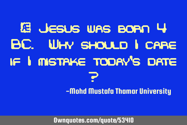 • Jesus was born 4 BC. Why should I care if I mistake today