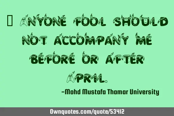 • Anyone fool should not accompany me before or after A