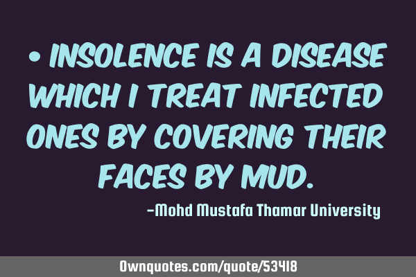 • Insolence is a disease which I treat infected ones by covering their faces by