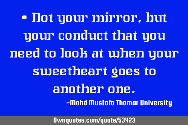 • Not your mirror, but your conduct that you need to look at when your sweetheart goes to another