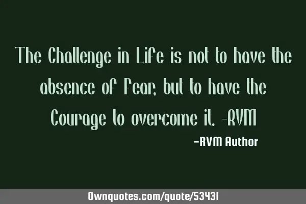 The Challenge in Life is not to have the absence of Fear, but to have the Courage to overcome it.-RV