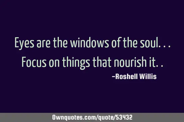 Eyes are the windows of the soul...focus on things that nourish