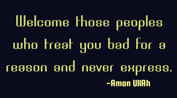 Welcome those peoples who treat you bad for a reason and never express.