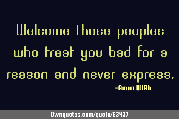 Welcome those peoples who treat you bad for a reason and never