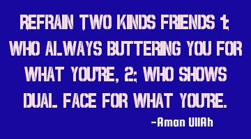 Refrain Two kinds friends 1: who always buttering you for what you're, 2: who shows dual face for