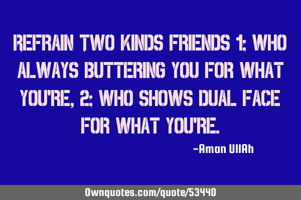 Refrain Two kinds friends 1: who always buttering you for what you