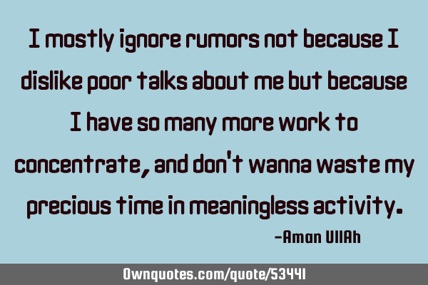 I mostly ignore rumors not because i dislike poor talks about me but because I have so many more