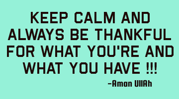 Keep calm and always be thankful for what you're and what you have !!!