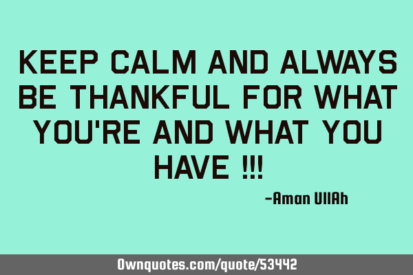 Keep calm and always be thankful for what you
