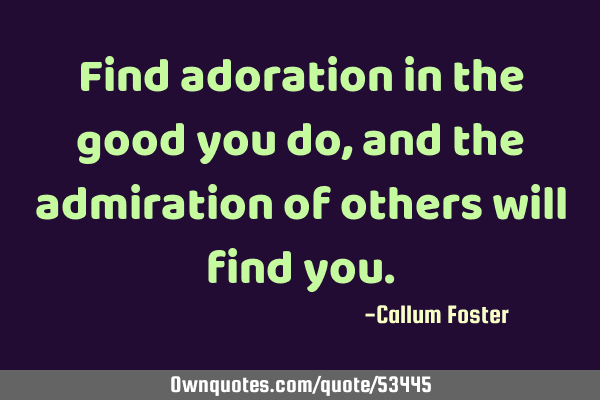 Find adoration in the good you do, and the admiration of others will find