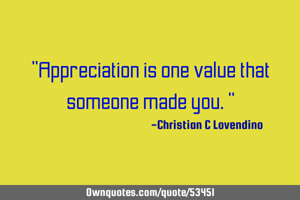 "Appreciation is one value that someone made you."