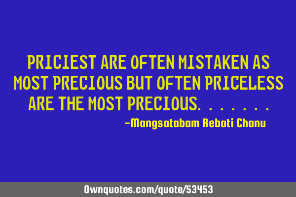 Priciest are often mistaken as most precious but often priceless are the most