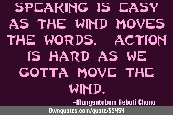 Speaking is easy as the wind moves the words. action is hard as we gotta move the