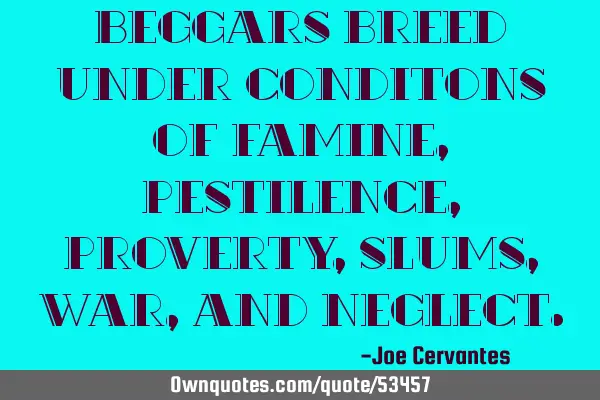 Beggars breed under conditons of famine, pestilence, proverty, slums, war, and
